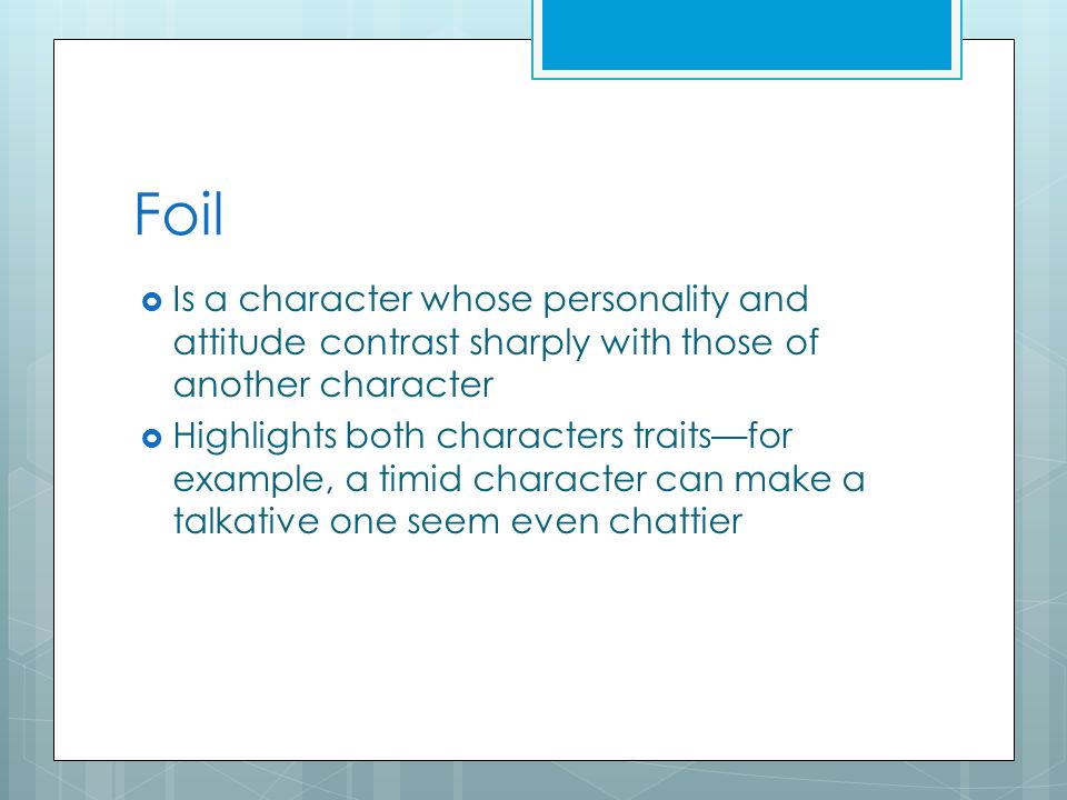 Foil  Is a character whose personality and attitude contrast sharply with those of another character  Highlights both characters traits—for example, a timid character can make a talkative one seem even chattier