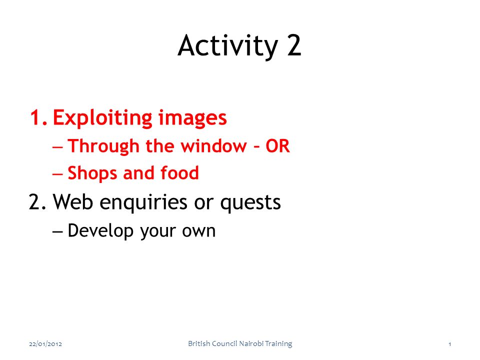 1.Exploiting images – Through the window – OR – Shops and food 2.Web enquiries or quests – Develop your own 22/01/2012British Council Nairobi Training1 Activity 2