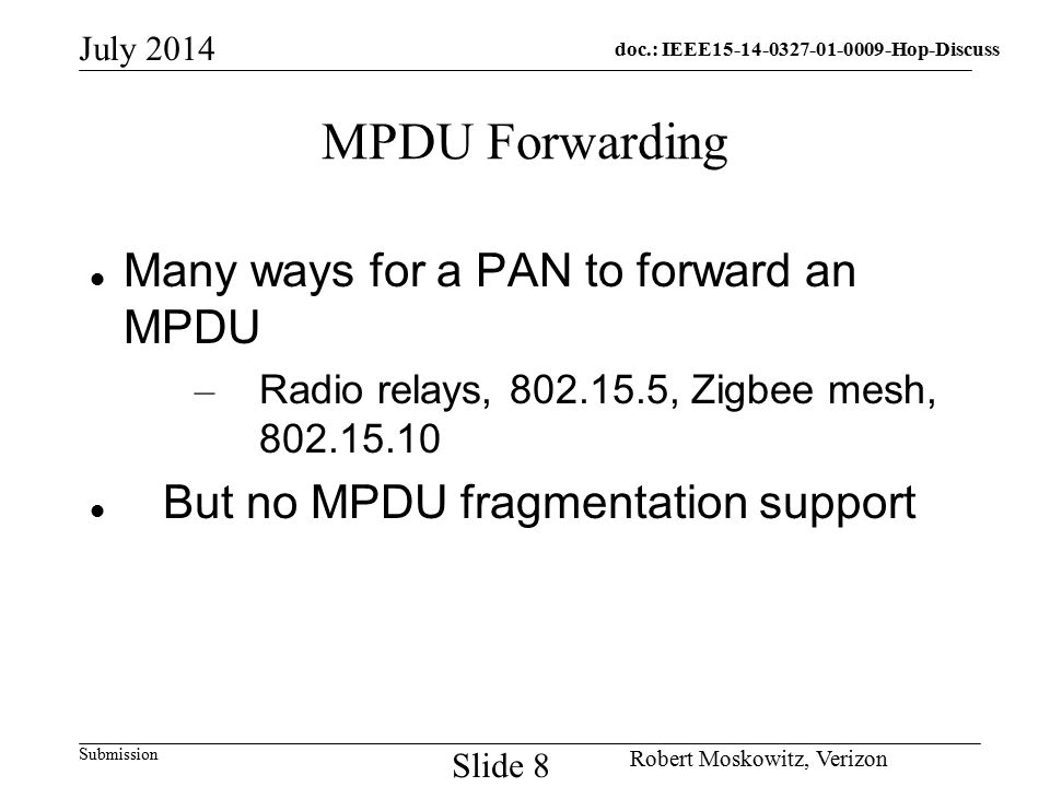 doc.: IEEE Hop-Discuss Submission July 2014 Robert Moskowitz, Verizon Slide 8 MPDU Forwarding Many ways for a PAN to forward an MPDU – Radio relays, , Zigbee mesh, But no MPDU fragmentation support