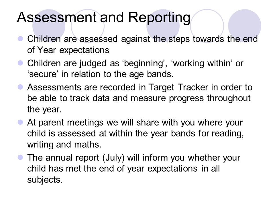 Assessment and Reporting Children are assessed against the steps towards the end of Year expectations Children are judged as ‘beginning’, ‘working within’ or ‘secure’ in relation to the age bands.