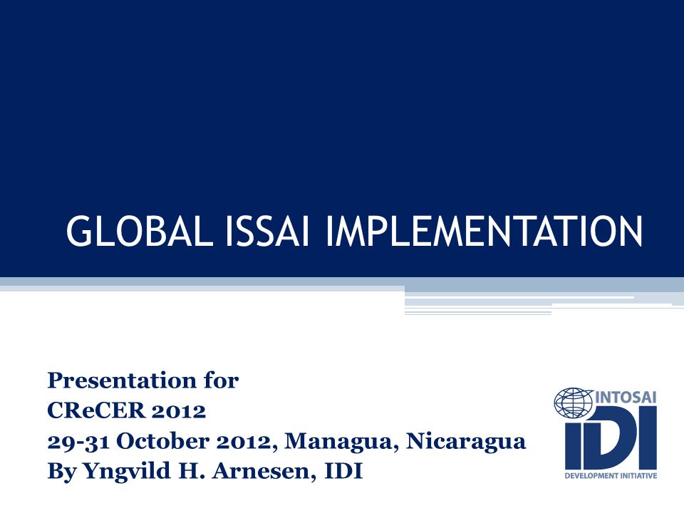 GLOBAL ISSAI IMPLEMENTATION Presentation for CReCER October 2012, Managua, Nicaragua By Yngvild H.