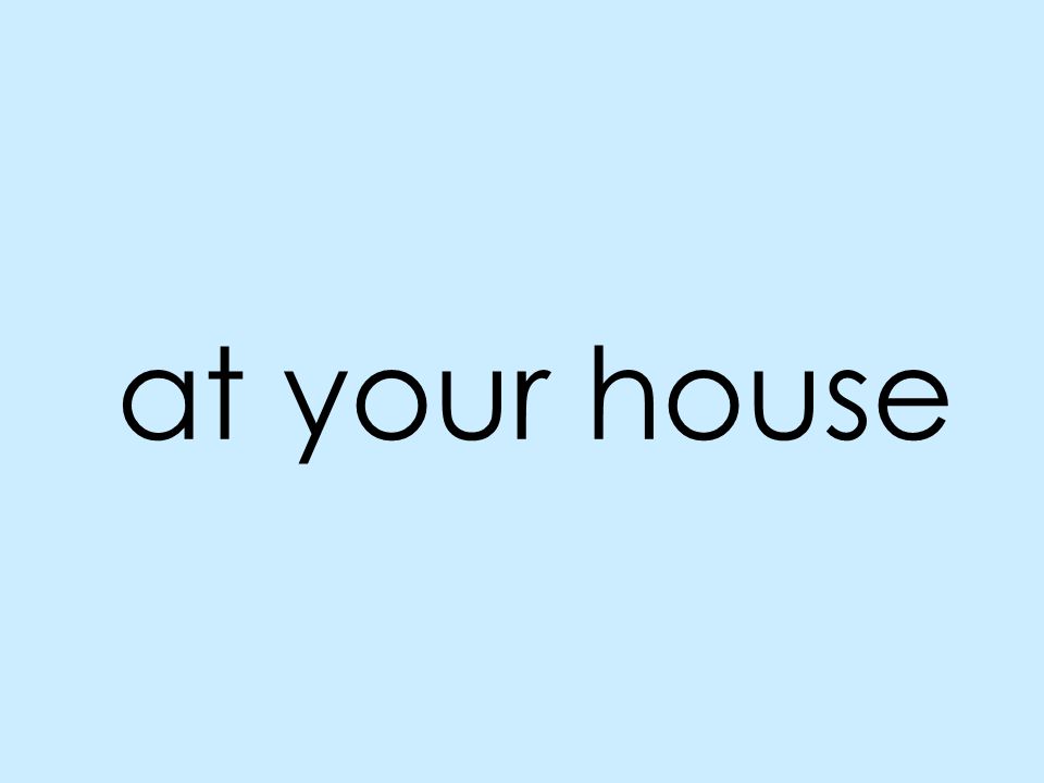 at your house