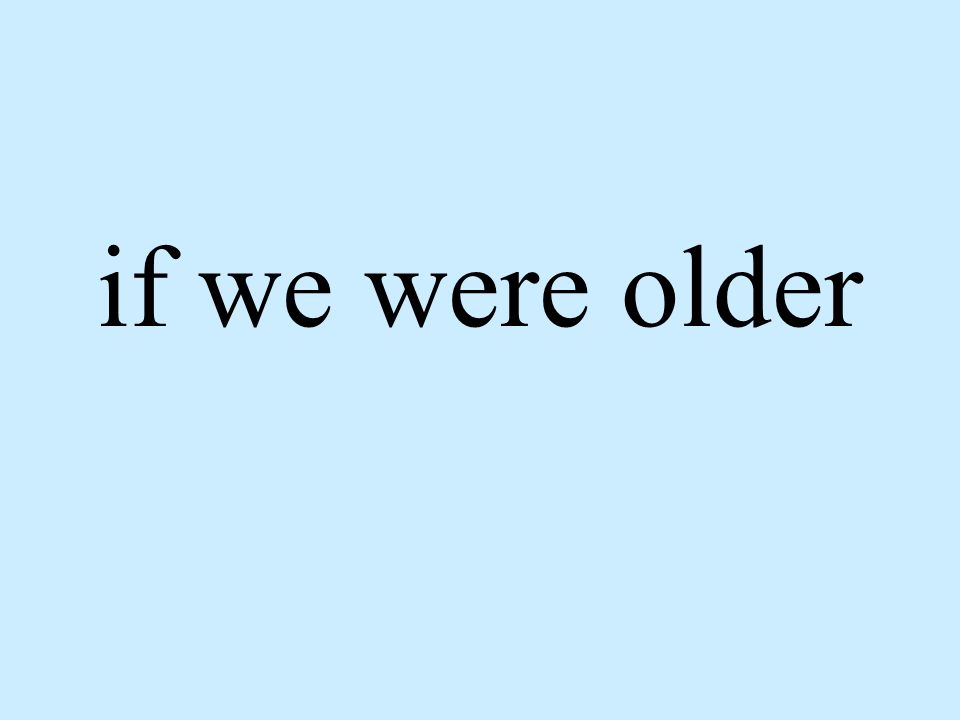 if we were older