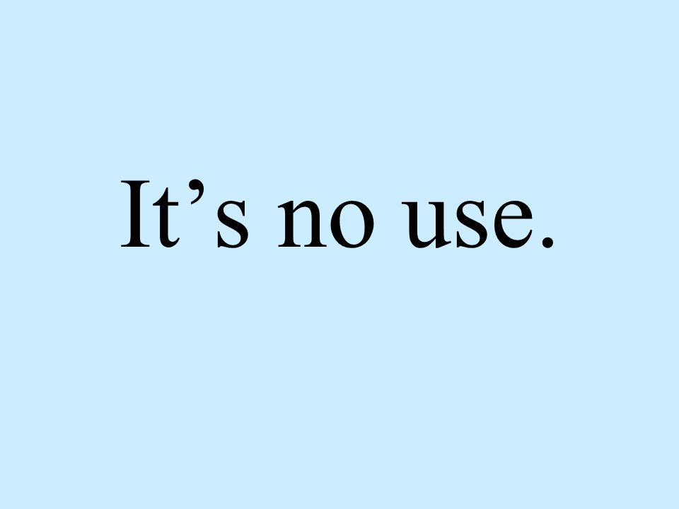 It’s no use.