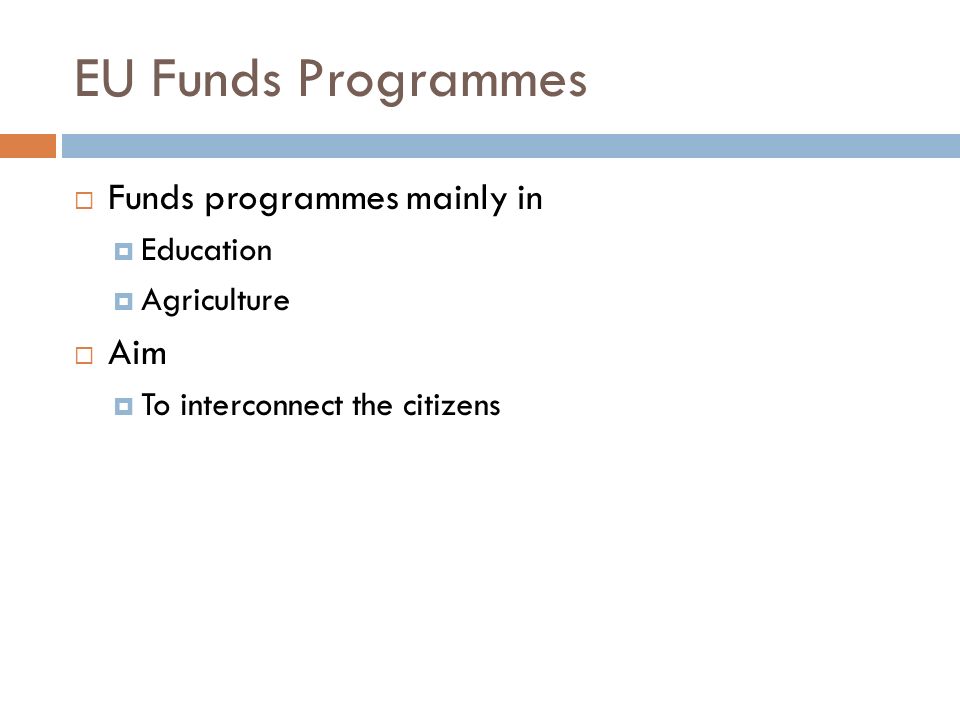 EU Funds Programmes  Funds programmes mainly in  Education  Agriculture  Aim  To interconnect the citizens