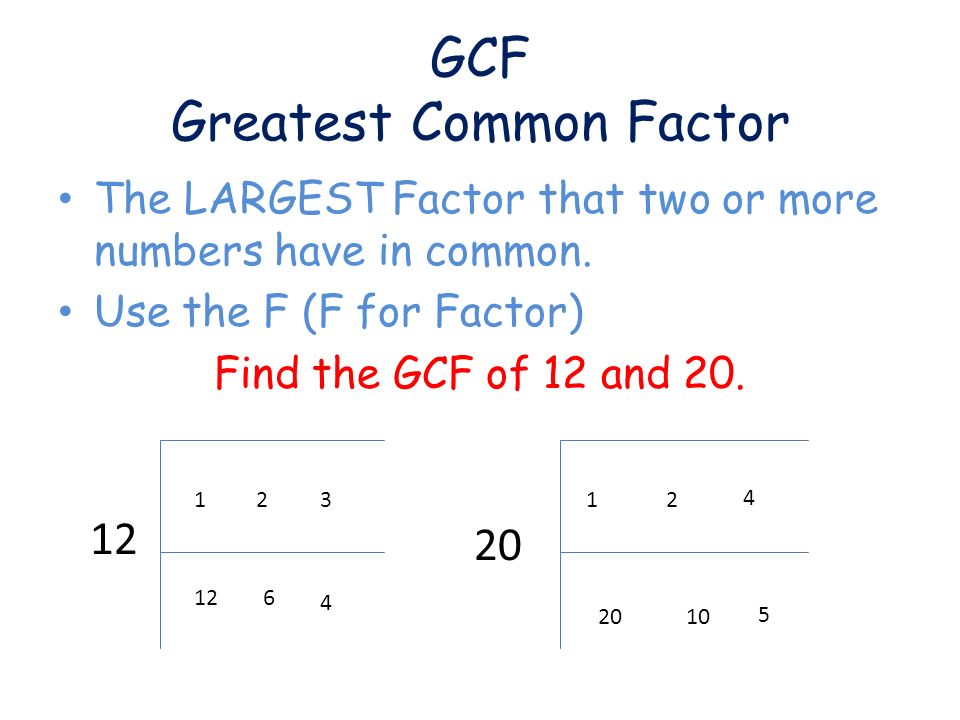 GCF Greatest Common Factor The LARGEST Factor that two or more numbers have in common.