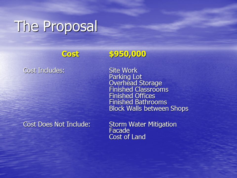 The Proposal Cost$950,000 Cost Includes:Site Work Parking Lot Overhead Storage Finished Classrooms Finished Offices Finished Bathrooms Block Walls between Shops Cost Does Not Include:Storm Water Mitigation Facade Cost of Land