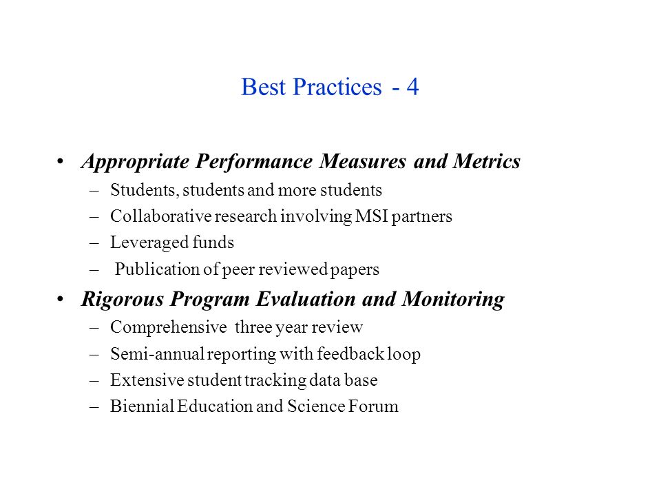 Best Practices - 4 Appropriate Performance Measures and Metrics –Students, students and more students –Collaborative research involving MSI partners –Leveraged funds – Publication of peer reviewed papers Rigorous Program Evaluation and Monitoring –Comprehensive three year review –Semi-annual reporting with feedback loop –Extensive student tracking data base –Biennial Education and Science Forum
