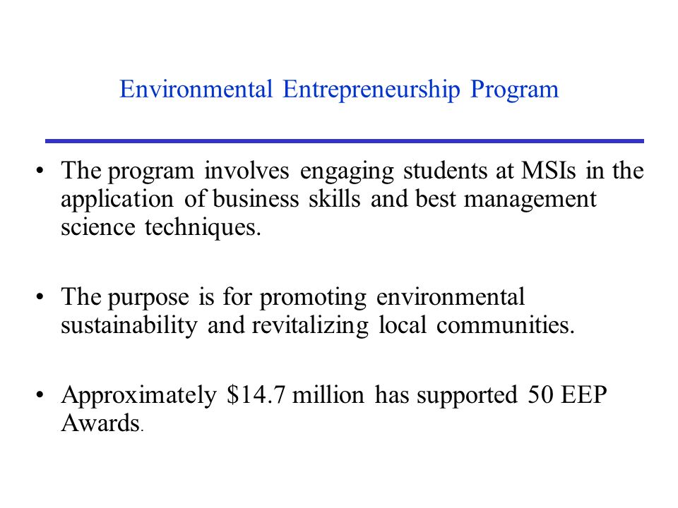 Environmental Entrepreneurship Program The program involves engaging students at MSIs in the application of business skills and best management science techniques.