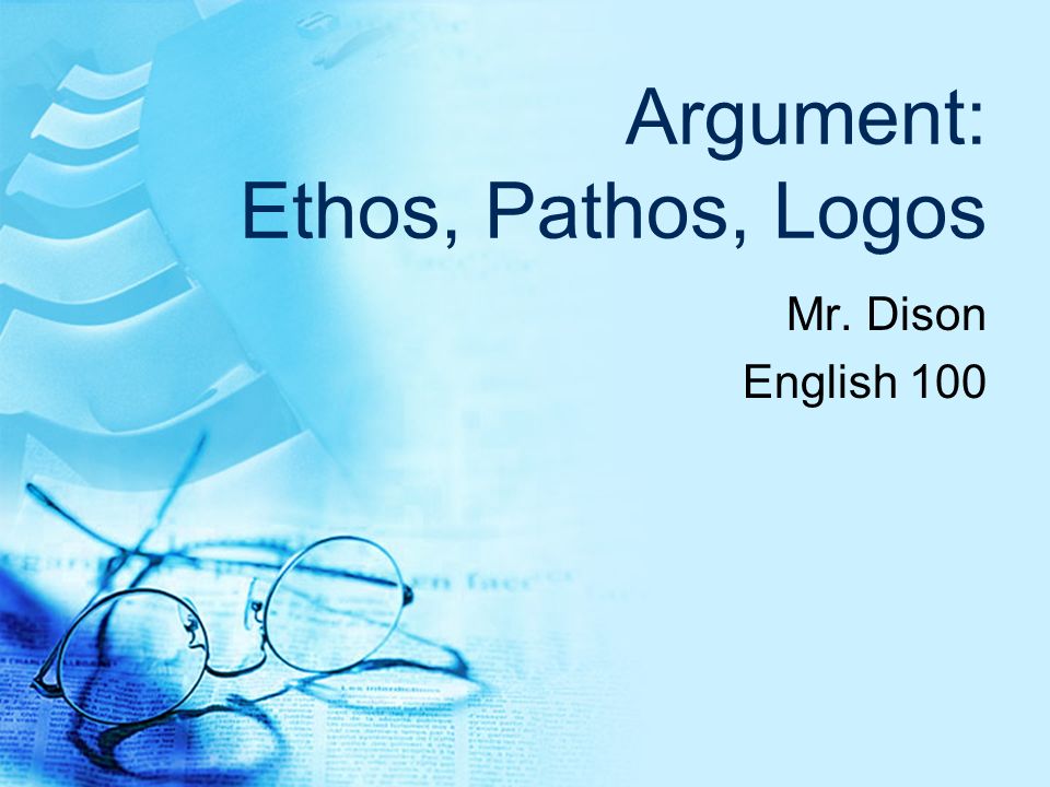Argument: Ethos, Pathos, Logos Mr. Dison English 100