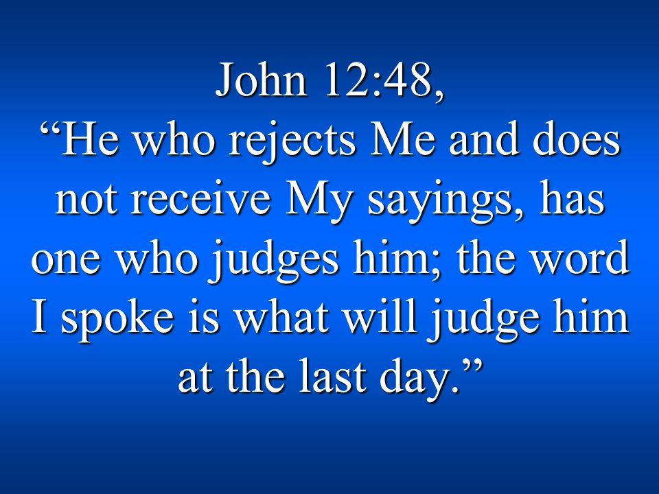 John 12:48, He who rejects Me and does not receive My sayings, has one who judges him; the word I spoke is what will judge him at the last day.