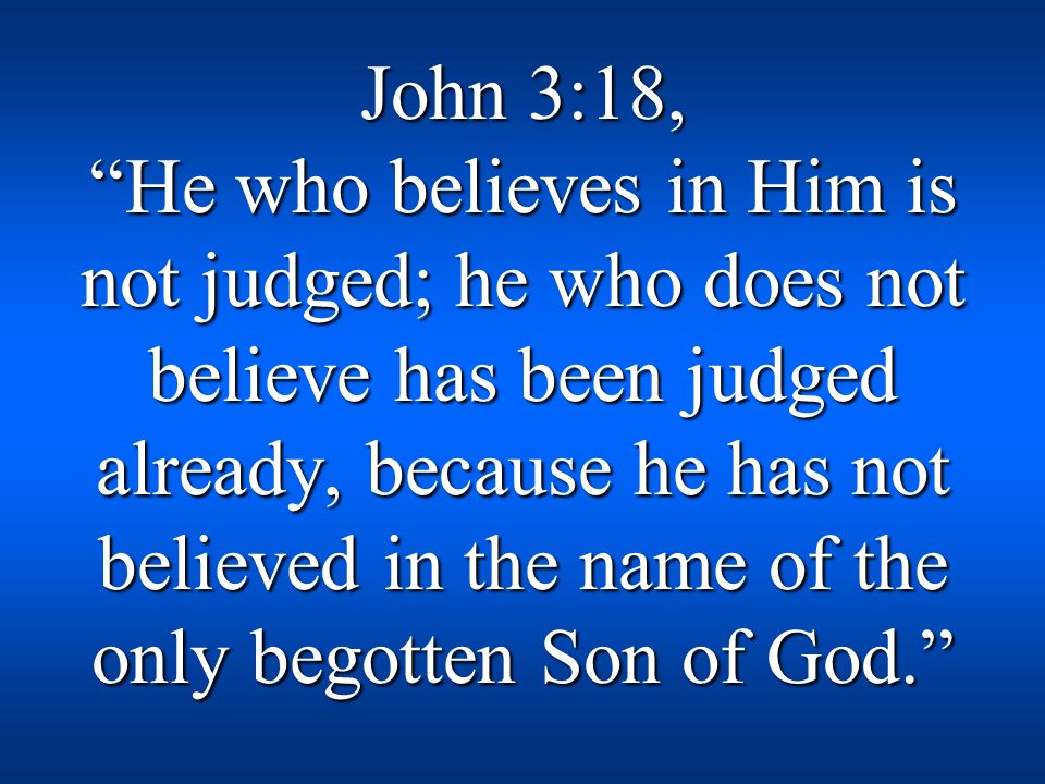 John 3:18, He who believes in Him is not judged; he who does not believe has been judged already, because he has not believed in the name of the only begotten Son of God.
