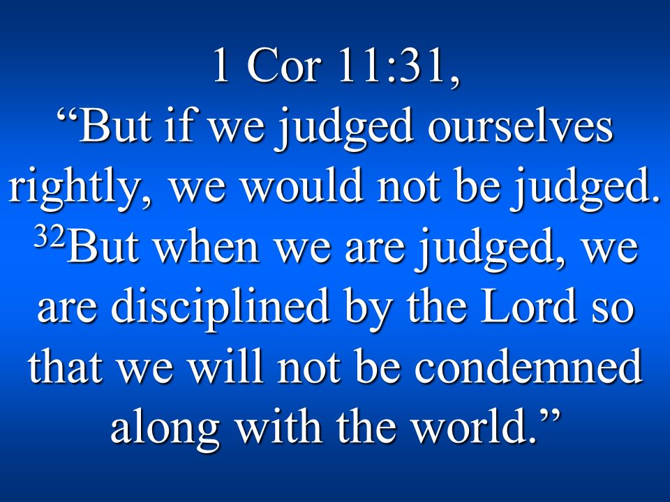 1 Cor 11:31, But if we judged ourselves rightly, we would not be judged.
