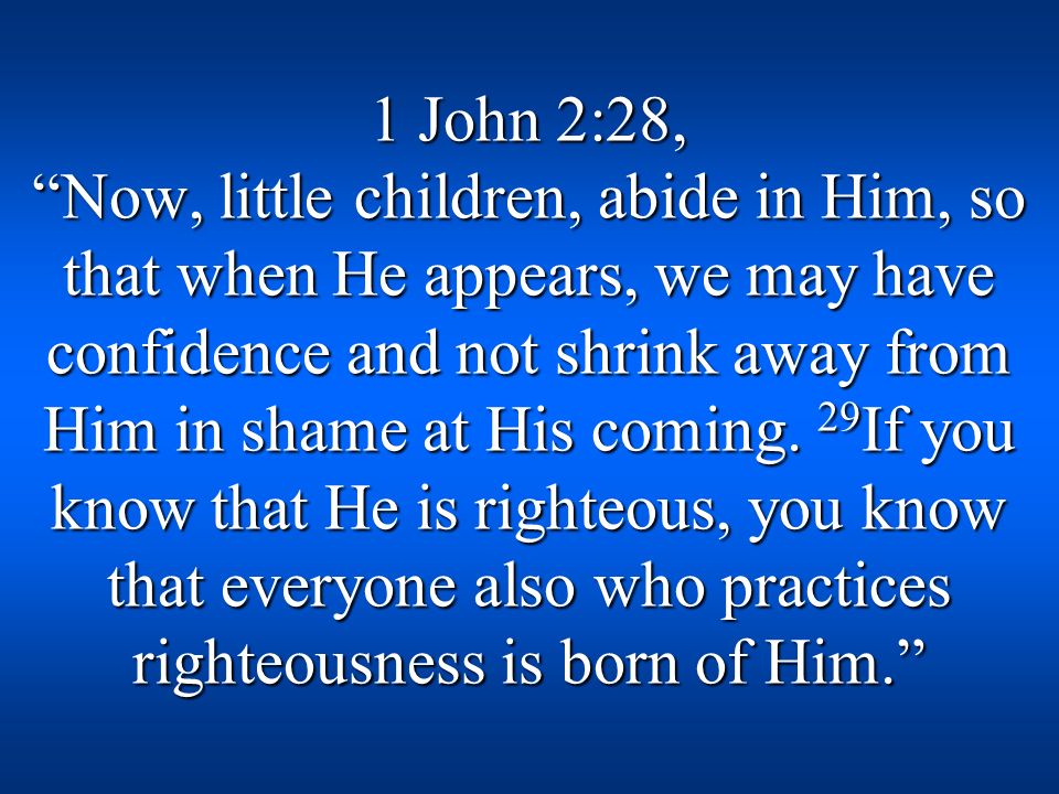 1 John 2:28, Now, little children, abide in Him, so that when He appears, we may have confidence and not shrink away from Him in shame at His coming.
