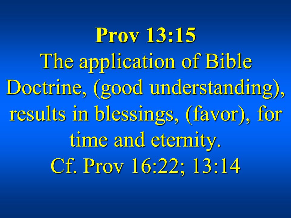 Prov 13:15 The application of Bible Doctrine, (good understanding), results in blessings, (favor), for time and eternity.