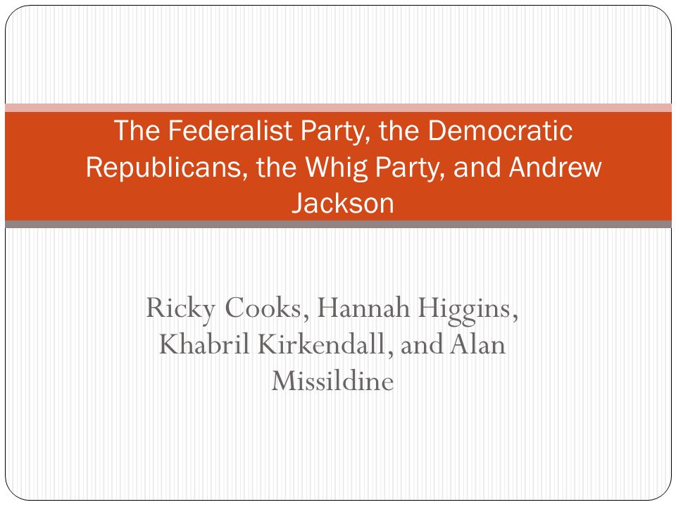 Ricky Cooks, Hannah Higgins, Khabril Kirkendall, and Alan Missildine The Federalist Party, the Democratic Republicans, the Whig Party, and Andrew Jackson