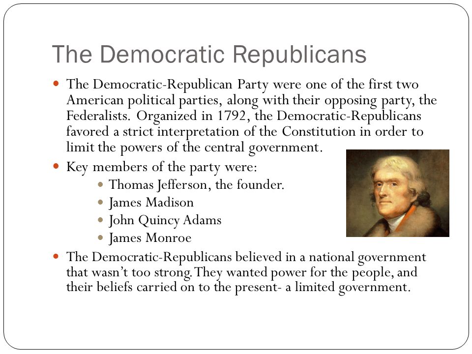 The Democratic Republicans The Democratic-Republican Party were one of the first two American political parties, along with their opposing party, the Federalists.