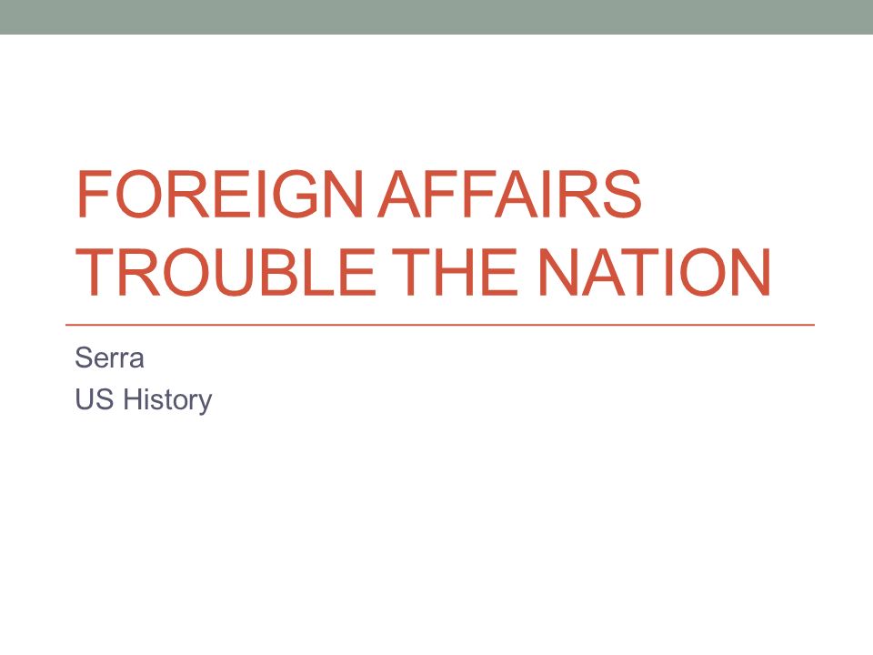 FOREIGN AFFAIRS TROUBLE THE NATION Serra US History