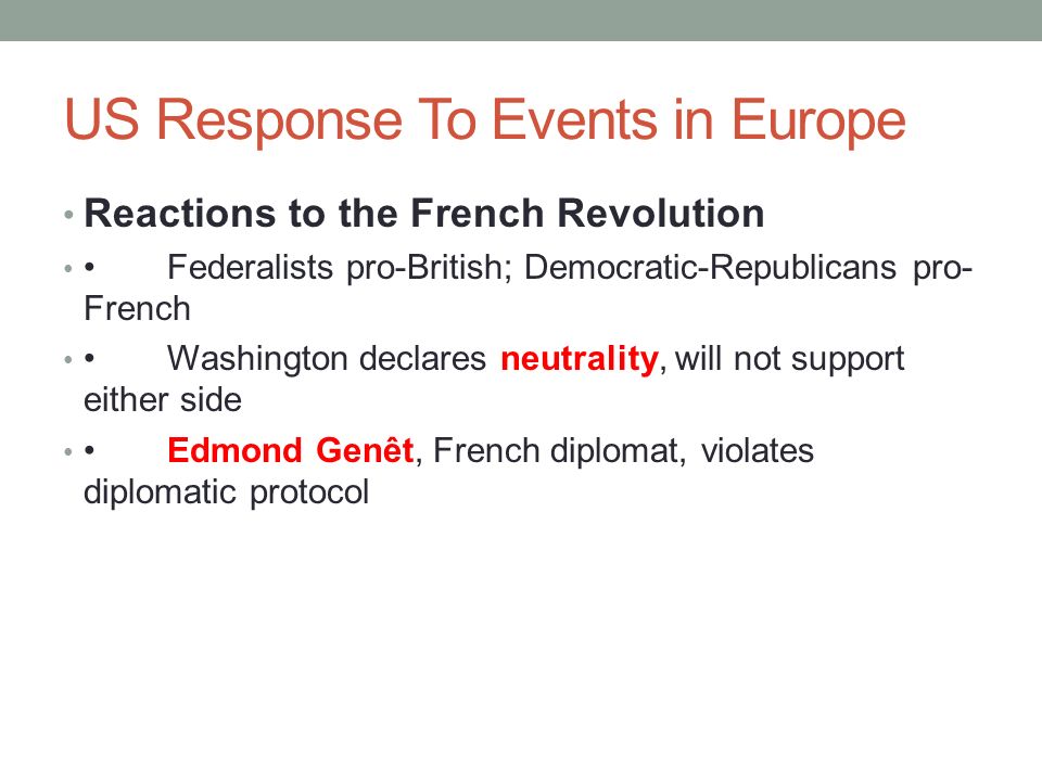 US Response To Events in Europe Reactions to the French Revolution Federalists pro-British; Democratic-Republicans pro- French Washington declares neutrality, will not support either side Edmond Genêt, French diplomat, violates diplomatic protocol