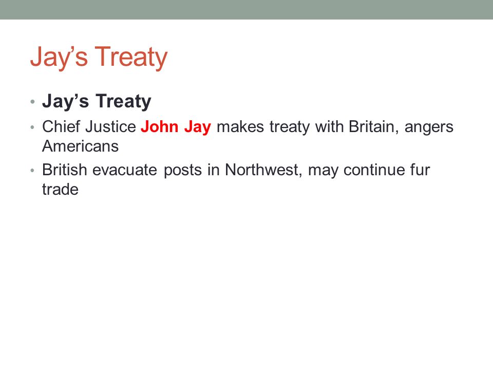 Jay’s Treaty Chief Justice John Jay makes treaty with Britain, angers Americans British evacuate posts in Northwest, may continue fur trade