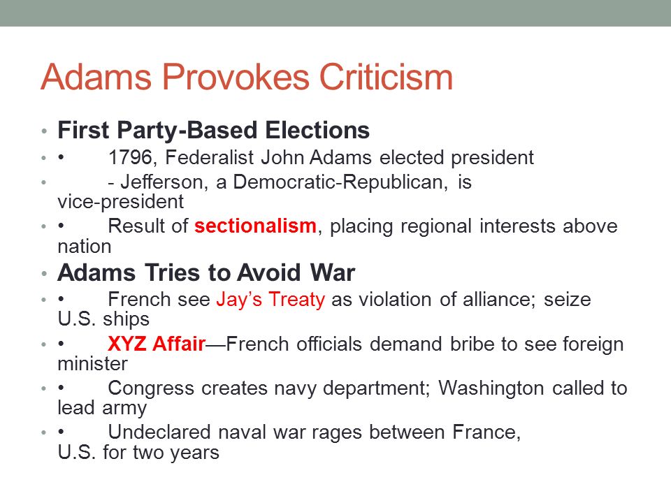 Adams Provokes Criticism First Party-Based Elections 1796, Federalist John Adams elected president - Jefferson, a Democratic-Republican, is vice-president Result of sectionalism, placing regional interests above nation Adams Tries to Avoid War French see Jay’s Treaty as violation of alliance; seize U.S.
