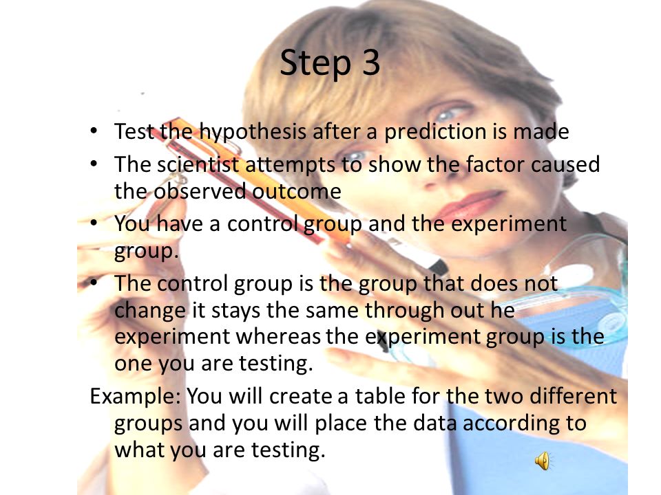 Step Two Form a hypothesis and each need to be tested The hypothesis is a explanation or answer to a question.