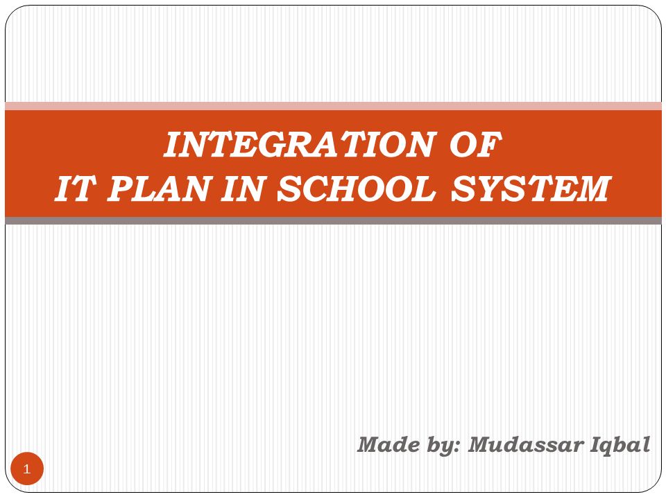 Made by: Mudassar Iqbal 1 INTEGRATION OF IT PLAN IN SCHOOL SYSTEM