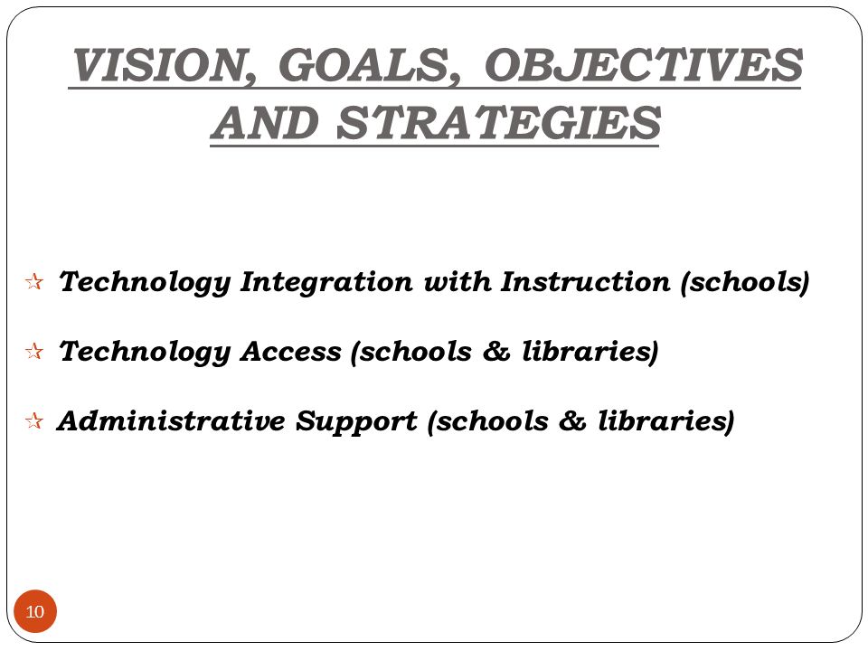 10  Technology Integration with Instruction (schools)  Technology Access (schools & libraries)  Administrative Support (schools & libraries) VISION, GOALS, OBJECTIVES AND STRATEGIES