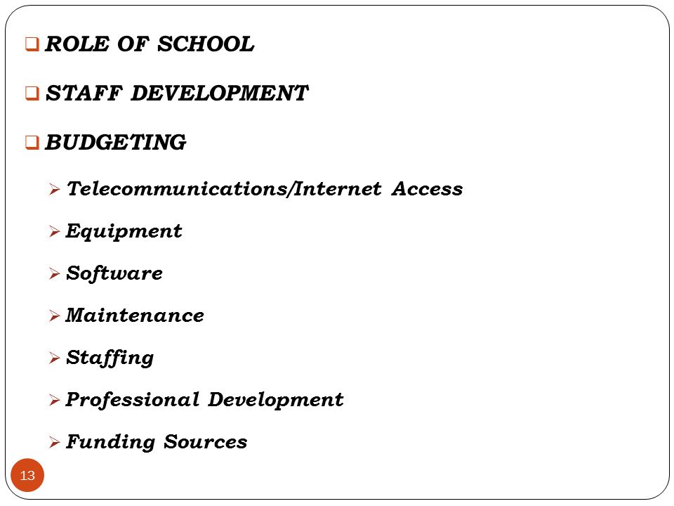 13  ROLE OF SCHOOL  STAFF DEVELOPMENT  BUDGETING  Telecommunications/Internet Access  Equipment  Software  Maintenance  Staffing  Professional Development  Funding Sources