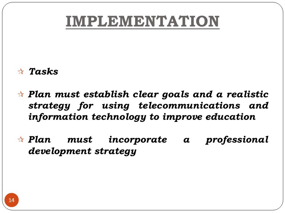 14  Tasks  Plan must establish clear goals and a realistic strategy for using telecommunications and information technology to improve education  Plan must incorporate a professional development strategy IMPLEMENTATION