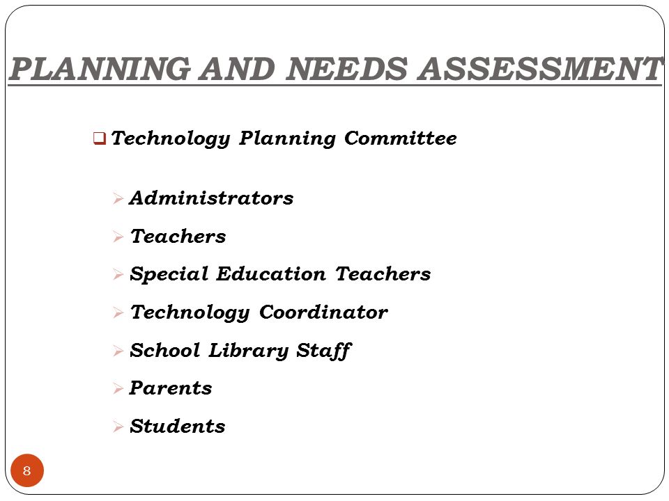 8  Technology Planning Committee  Administrators  Teachers  Special Education Teachers  Technology Coordinator  School Library Staff  Parents  Students PLANNING AND NEEDS ASSESSMENT