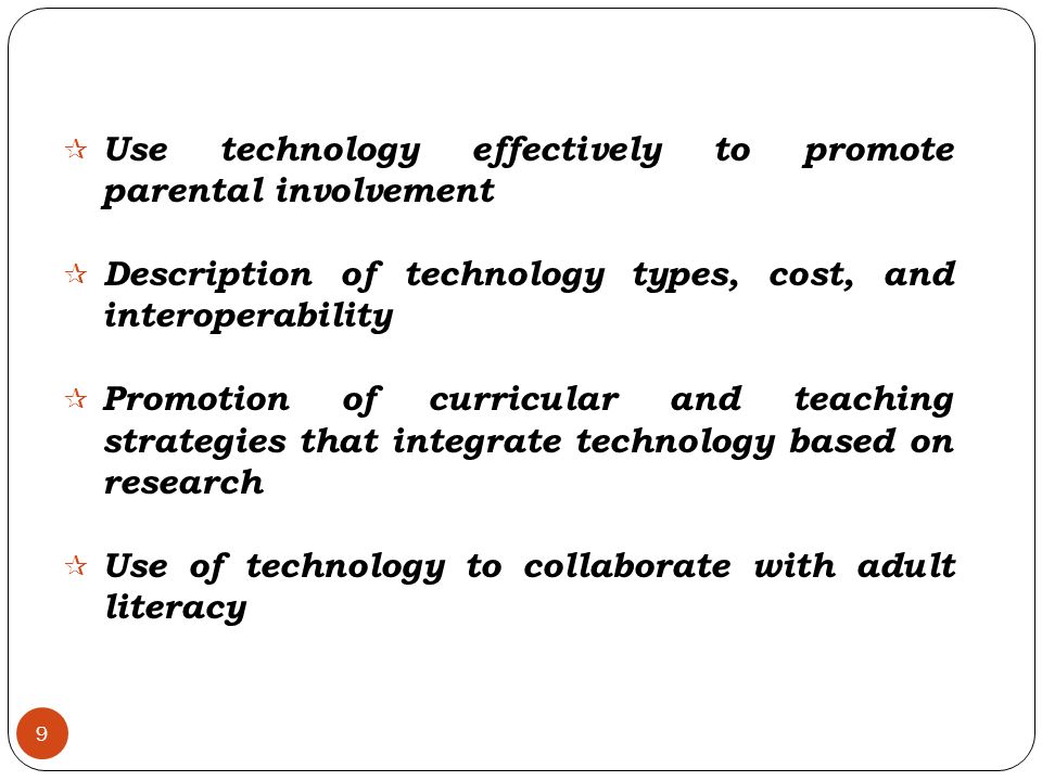 9  Use technology effectively to promote parental involvement  Description of technology types, cost, and interoperability  Promotion of curricular and teaching strategies that integrate technology based on research  Use of technology to collaborate with adult literacy