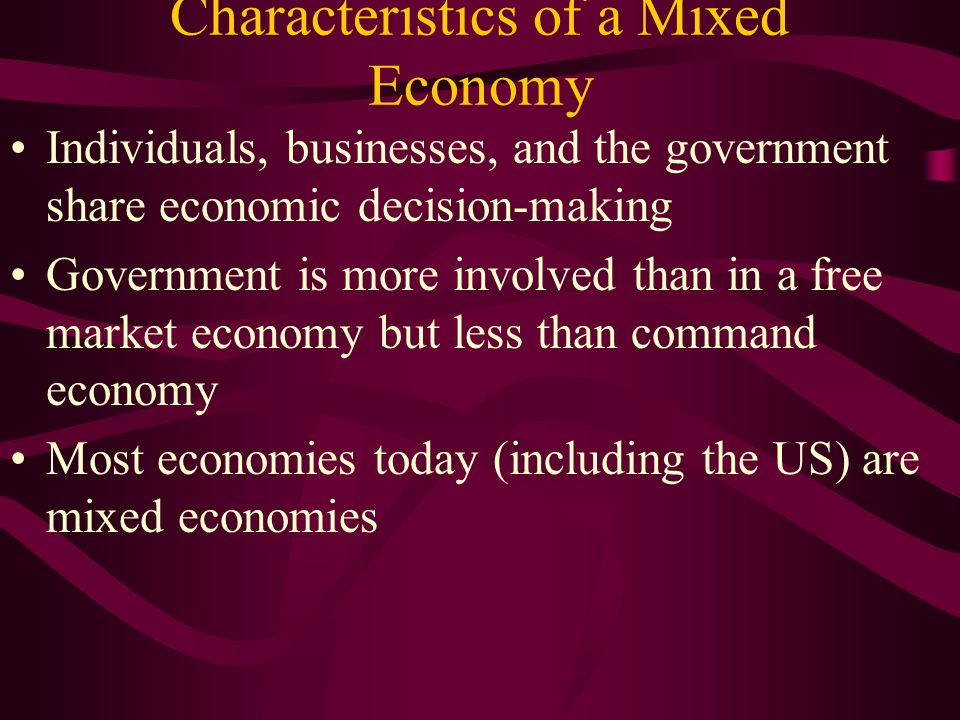 Characteristics of a Mixed Economy Individuals, businesses, and the government share economic decision-making Government is more involved than in a free market economy but less than command economy Most economies today (including the US) are mixed economies