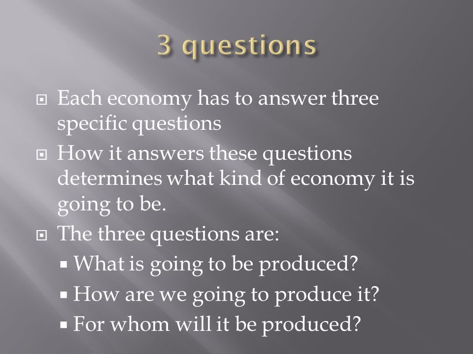  Each economy has to answer three specific questions  How it answers these questions determines what kind of economy it is going to be.