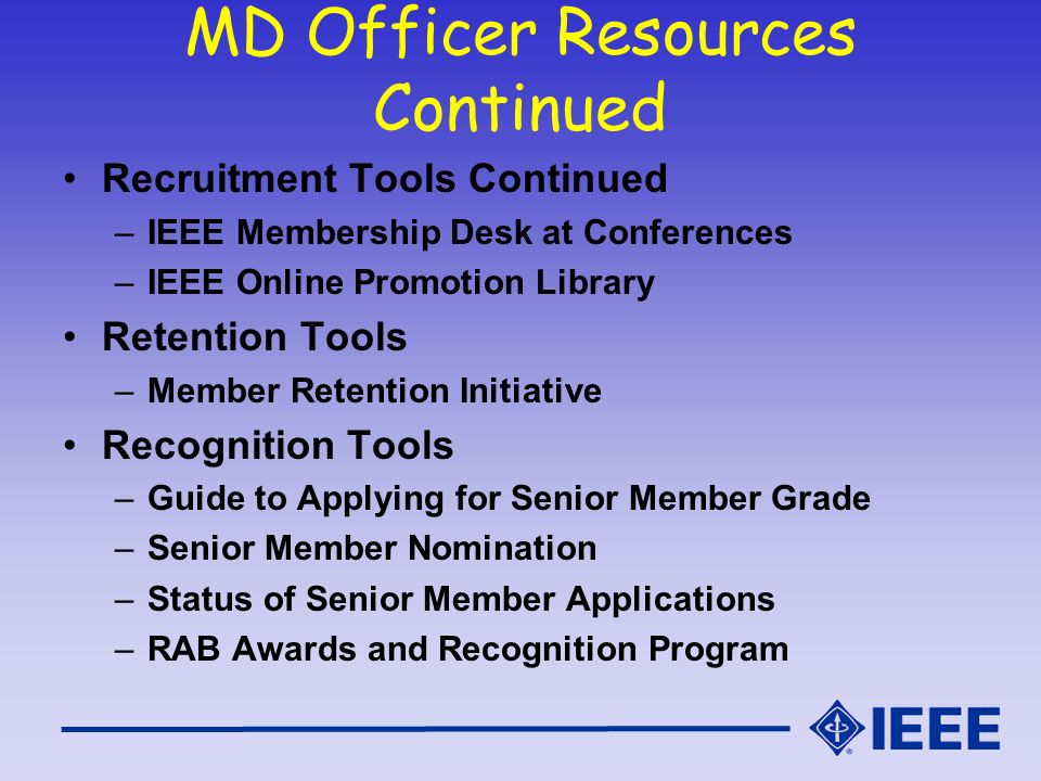 MD Officer Resources Continued Recruitment Tools Continued –IEEE Membership Desk at Conferences –IEEE Online Promotion Library Retention Tools –Member Retention Initiative Recognition Tools –Guide to Applying for Senior Member Grade –Senior Member Nomination –Status of Senior Member Applications –RAB Awards and Recognition Program
