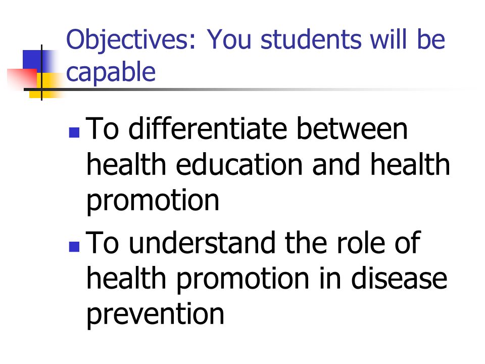 Objectives: You students will be capable To differentiate between health education and health promotion To understand the role of health promotion in disease prevention