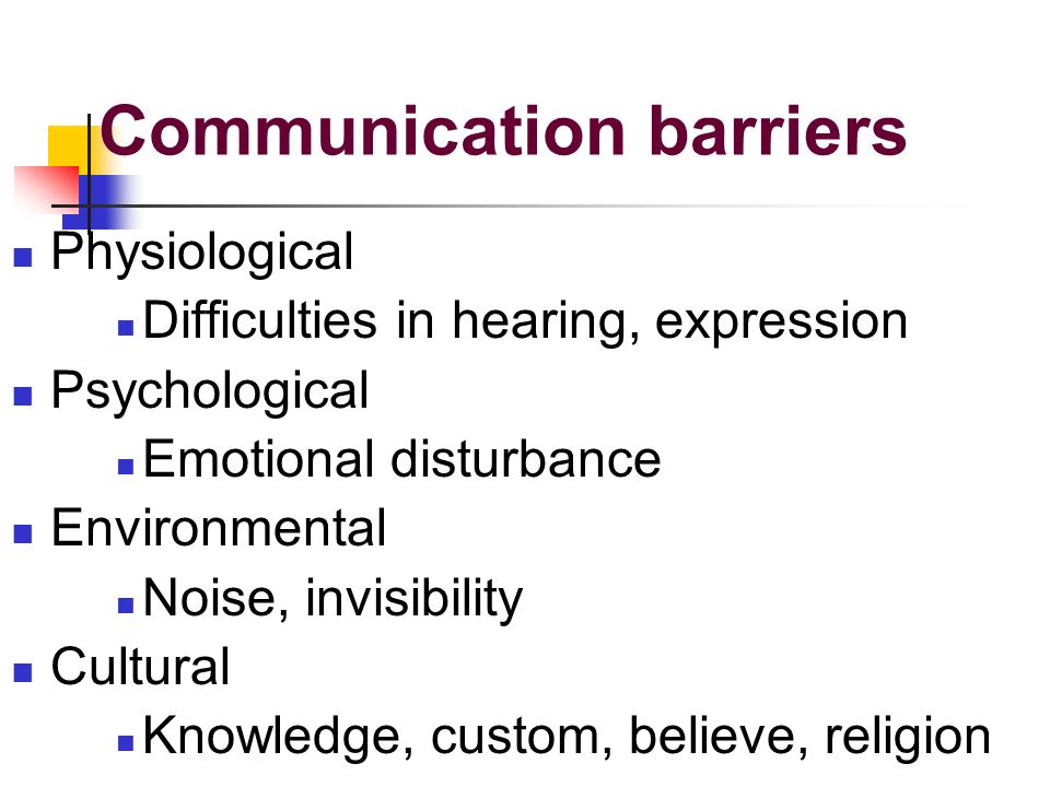 Communication barriers Physiological Difficulties in hearing, expression Psychological Emotional disturbance Environmental Noise, invisibility Cultural Knowledge, custom, believe, religion