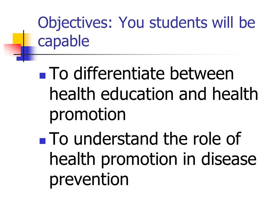 Objectives: You students will be capable To differentiate between health education and health promotion To understand the role of health promotion in disease prevention