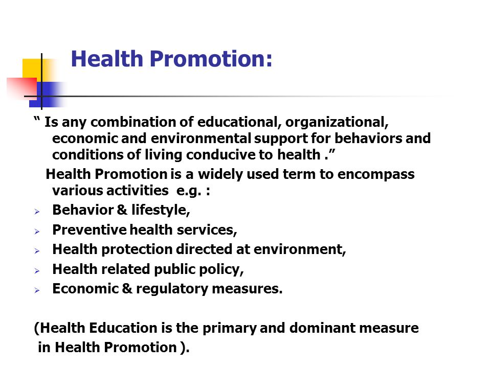 Health Promotion: Is any combination of educational, organizational, economic and environmental support for behaviors and conditions of living conducive to health. Health Promotion is a widely used term to encompass various activities e.g.