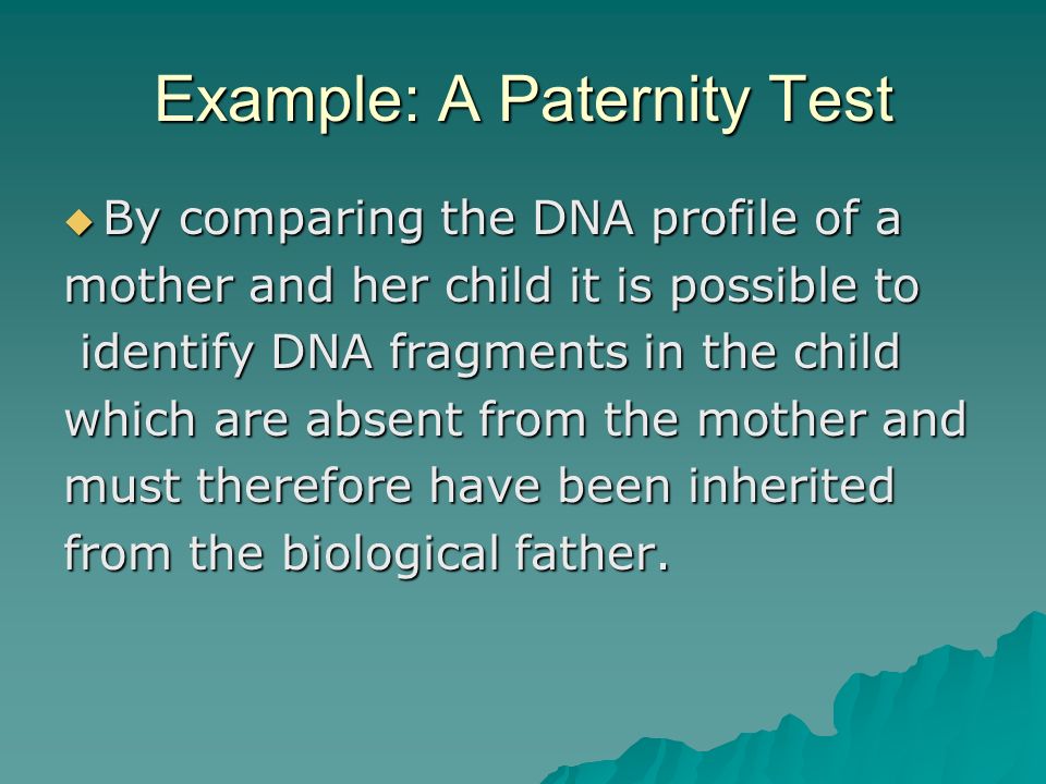 Example: A Paternity Test  By comparing the DNA profile of a mother and her child it is possible to identify DNA fragments in the child identify DNA fragments in the child which are absent from the mother and must therefore have been inherited from the biological father.