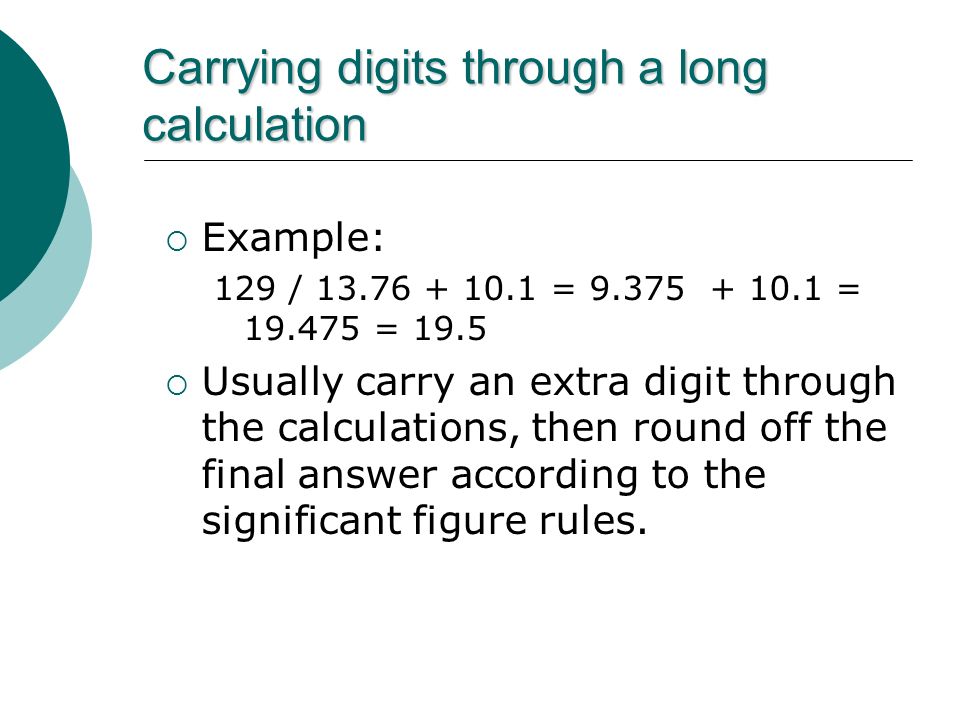 Carrying digits through a long calculation  Example: 129 / = = = 19.5  Usually carry an extra digit through the calculations, then round off the final answer according to the significant figure rules.