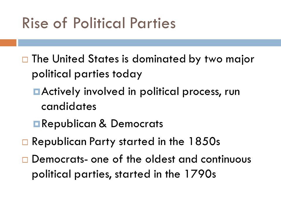 Rise of Political Parties  The United States is dominated by two major political parties today  Actively involved in political process, run candidates  Republican & Democrats  Republican Party started in the 1850s  Democrats- one of the oldest and continuous political parties, started in the 1790s