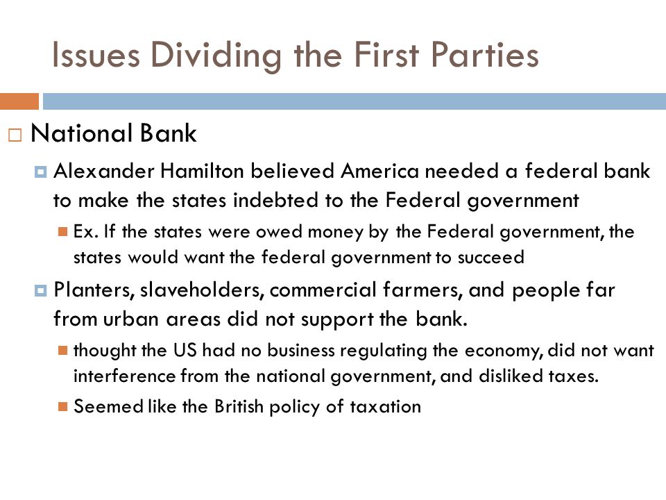 Issues Dividing the First Parties  National Bank  Alexander Hamilton believed America needed a federal bank to make the states indebted to the Federal government Ex.