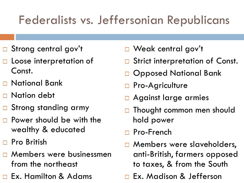 Federalists vs. Jeffersonian Republicans  Strong central gov’t  Loose interpretation of Const.