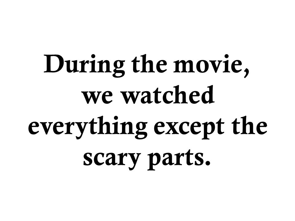 During the movie, we watched everything except the scary parts.