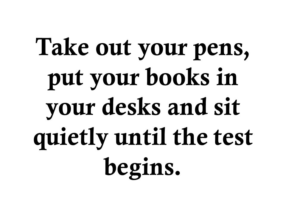 Take out your pens, put your books in your desks and sit quietly until the test begins.