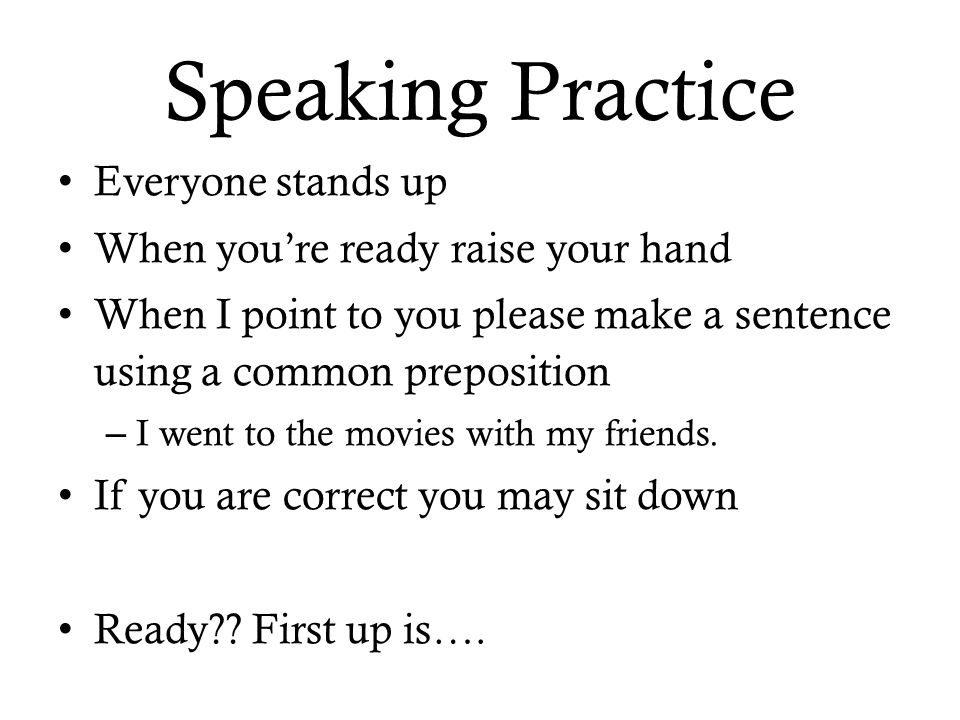 Speaking Practice Everyone stands up When you’re ready raise your hand When I point to you please make a sentence using a common preposition – I went to the movies with my friends.