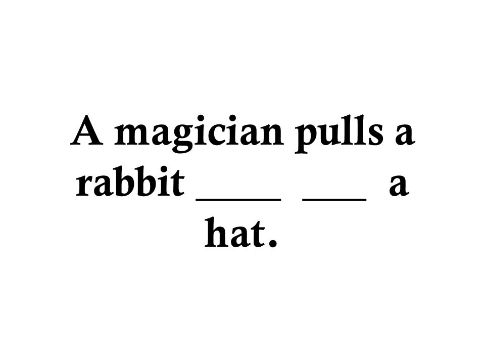 A magician pulls a rabbit ____ ___ a hat.