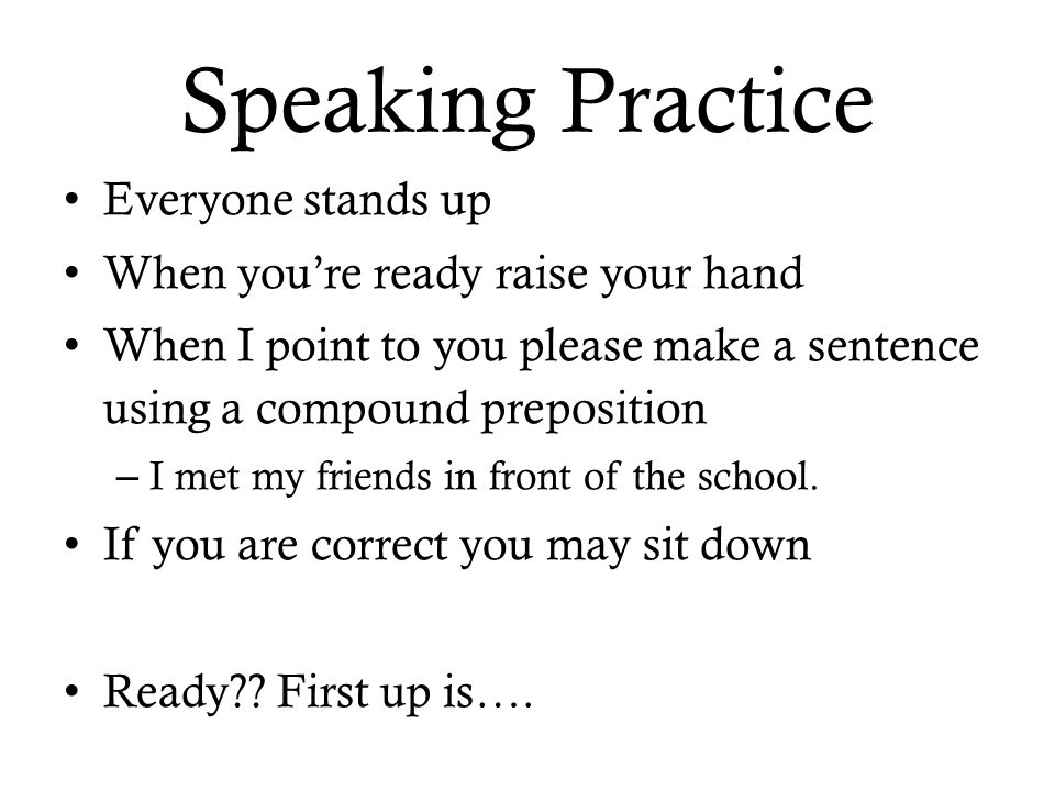 Speaking Practice Everyone stands up When you’re ready raise your hand When I point to you please make a sentence using a compound preposition – I met my friends in front of the school.