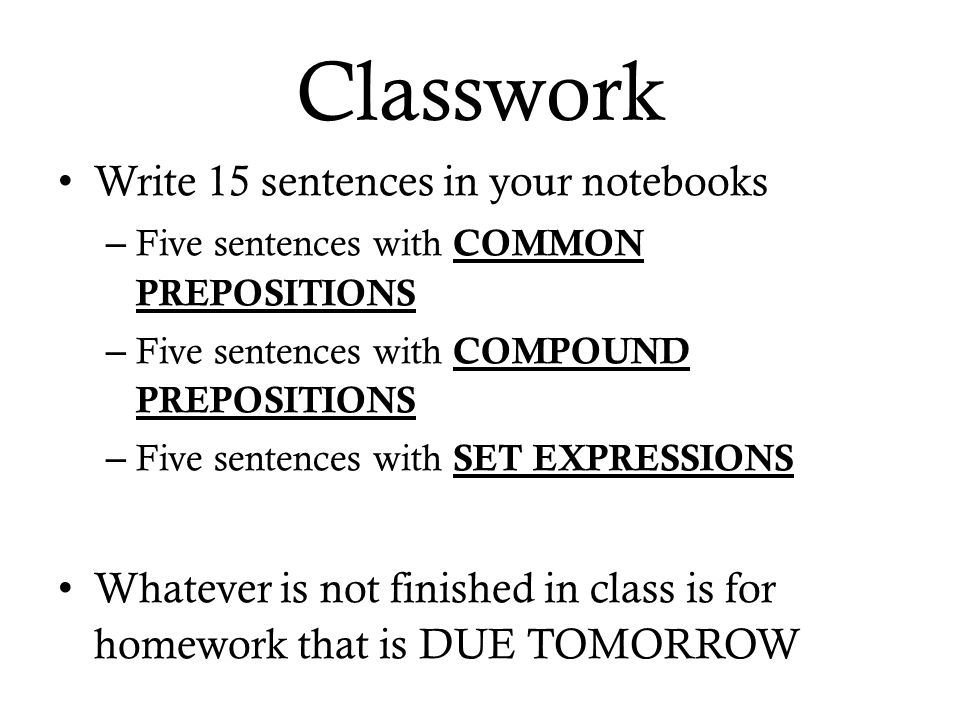 Classwork Write 15 sentences in your notebooks – Five sentences with COMMON PREPOSITIONS – Five sentences with COMPOUND PREPOSITIONS – Five sentences with SET EXPRESSIONS Whatever is not finished in class is for homework that is DUE TOMORROW